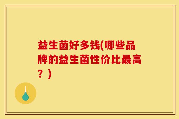 益生菌好多钱(哪些品牌的益生菌性价比高？)