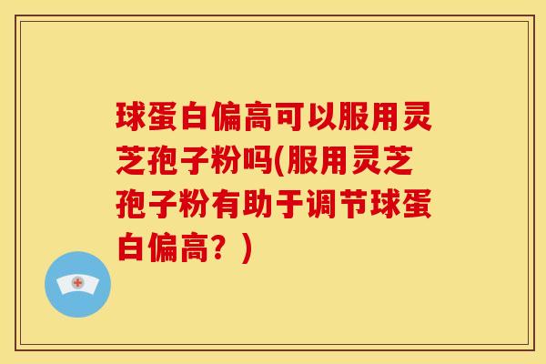 球蛋白偏高可以服用灵芝孢子粉吗(服用灵芝孢子粉有助于调节球蛋白偏高?) 球蛋白偏高可以服用灵芝孢子粉吗(服用灵芝孢子粉有助于调节球蛋白偏高?)