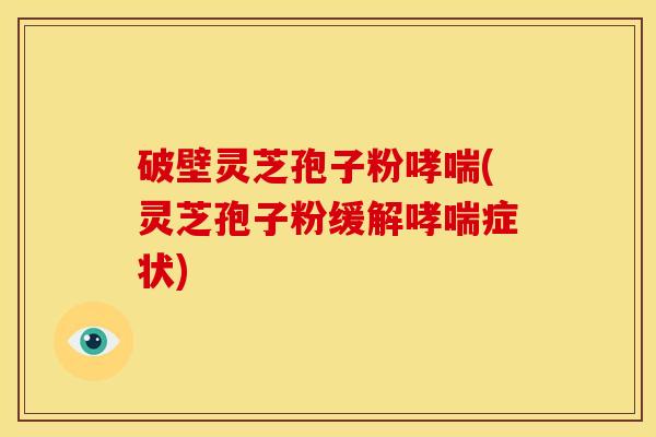 破壁灵芝孢子粉(灵芝孢子粉缓解症状) 破壁灵芝孢子粉(灵芝孢子粉缓解症状)