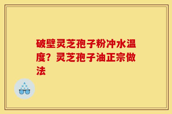 破壁灵芝孢子粉冲水温度?灵芝孢子油正宗做法 破壁灵芝孢子粉冲水温度?灵芝孢子油正宗做法