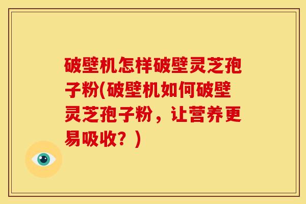 破壁机怎样破壁灵芝孢子粉(破壁机如何破壁灵芝孢子粉,让营养更易吸收?) 破壁机怎样破壁灵芝孢子粉(破壁机如何破壁灵芝孢子粉,让营养更易吸收?)