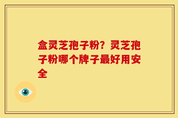 盒灵芝孢子粉?灵芝孢子粉哪个牌子好用安全 盒灵芝孢子粉?灵芝孢子粉哪个牌子好用安全