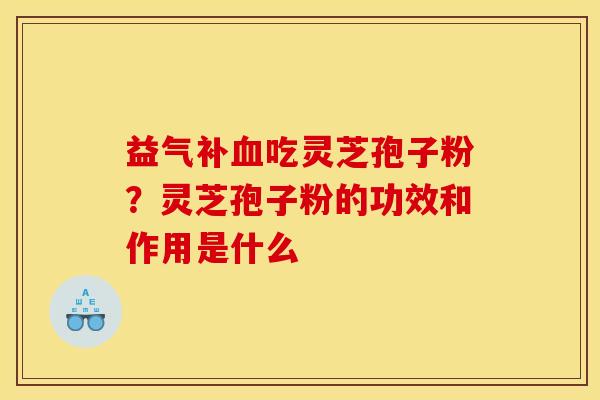 益气补吃灵芝孢子粉?灵芝孢子粉的功效和作用是什么 益气补吃灵芝孢子粉?灵芝孢子粉的功效和作用是什么