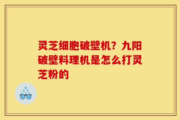 灵芝细胞破壁机?九阳破壁料理机是怎么打灵芝粉的 灵芝细胞破壁机?九阳破壁料理机是怎么打灵芝粉的