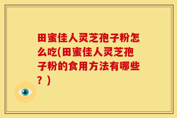 田蜜佳人灵芝孢子粉怎么吃(田蜜佳人灵芝孢子粉的食用方法有哪些?) 田蜜佳人灵芝孢子粉怎么吃(田蜜佳人灵芝孢子粉的食用方法有哪些?)