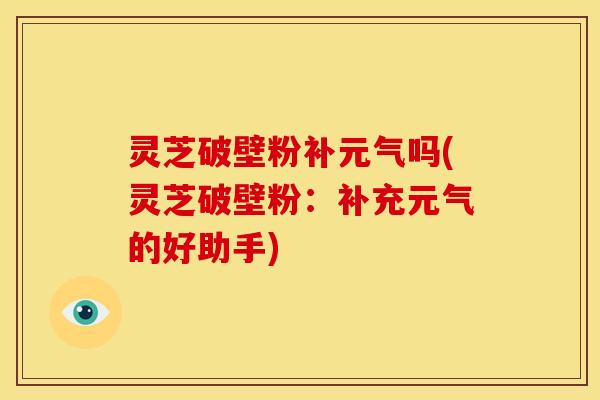 灵芝破壁粉补元气吗(灵芝破壁粉:补充元气的好助手) 灵芝破壁粉补元气吗(灵芝破壁粉:补充元气的好助手)