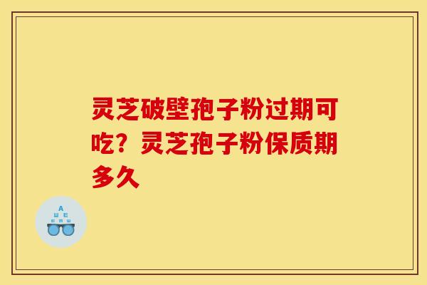 灵芝破壁孢子粉过期可吃?灵芝孢子粉保质期多久 灵芝破壁孢子粉过期可吃?灵芝孢子粉保质期多久