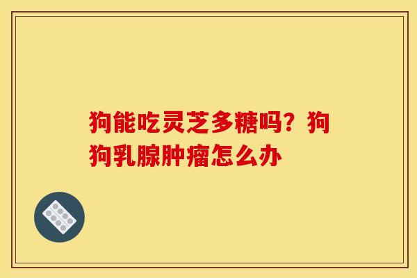 狗能吃灵芝多糖吗？狗狗乳腺怎么办