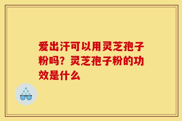 爱出汗可以用灵芝孢子粉吗?灵芝孢子粉的功效是什么 爱出汗可以用灵芝孢子粉吗?灵芝孢子粉的功效是什么