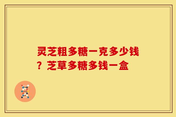 灵芝粗多糖一克多少钱?芝草多糖多钱一盒 灵芝粗多糖一克多少钱?芝草多糖多钱一盒
