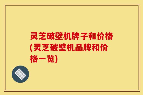 灵芝破壁机牌子和价格(灵芝破壁机品牌和价格一览) 灵芝破壁机牌子和价格(灵芝破壁机品牌和价格一览)