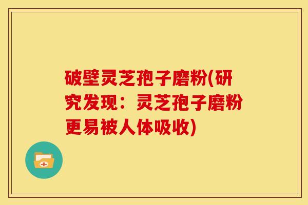 破壁灵芝孢子磨粉(研究发现:灵芝孢子磨粉更易被人体吸收) 破壁灵芝孢子磨粉(研究发现:灵芝孢子磨粉更易被人体吸收)