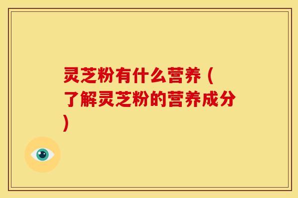 灵芝粉有什么营养 (了解灵芝粉的营养成分) 灵芝粉有什么营养 (了解灵芝粉的营养成分)
