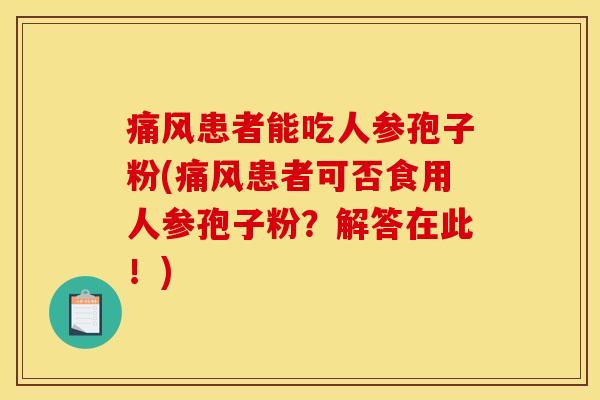 痛风患者能吃人参孢子粉(痛风患者可否食用人参孢子粉?解答在此!) 痛风患者能吃人参孢子粉(痛风患者可否食用人参孢子粉?解答在此!)