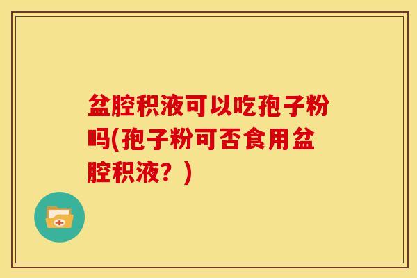 盆腔积液可以吃孢子粉吗(孢子粉可否食用盆腔积液?) 盆腔积液可以吃孢子粉吗(孢子粉可否食用盆腔积液?)