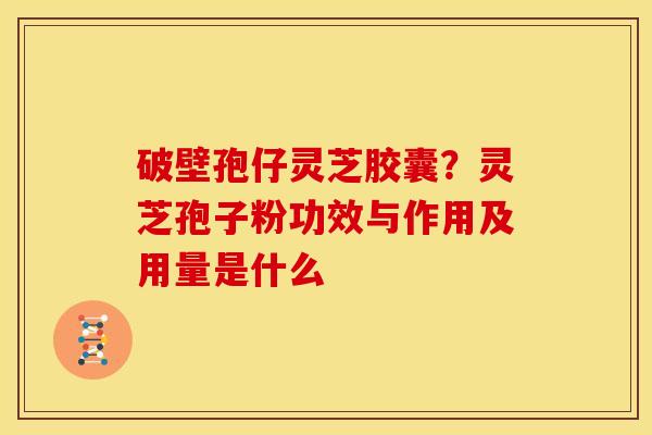破壁孢仔灵芝胶囊?灵芝孢子粉功效与作用及用量是什么 破壁孢仔灵芝胶囊?灵芝孢子粉功效与作用及用量是什么