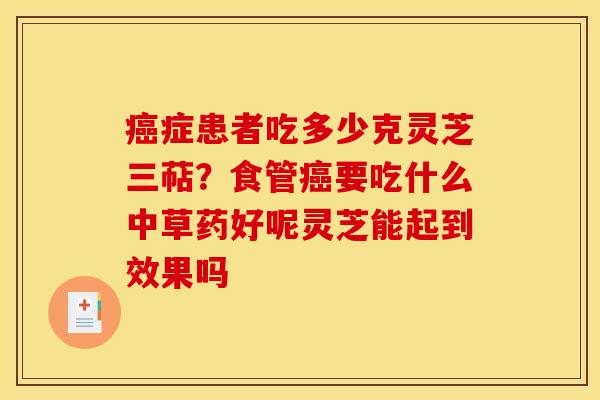 症患者吃多少克灵芝三萜?食管要吃什么中草药好呢灵芝能起到效果吗 症患者吃多少克灵芝三萜?食管要吃什么中草药好呢灵芝能起到效果吗