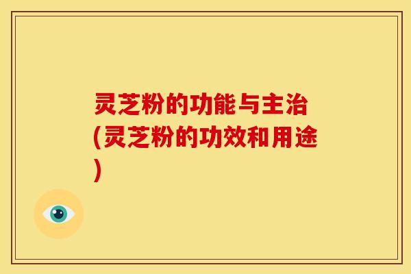灵芝粉的功能与主 (灵芝粉的功效和用途) 灵芝粉的功能与主 (灵芝粉的功效和用途)
