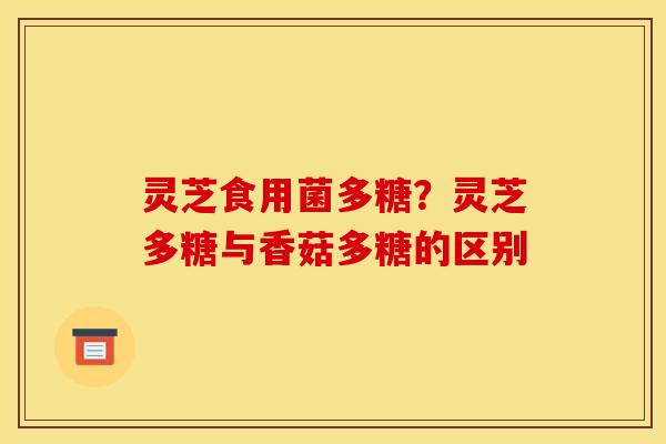 灵芝食用菌多糖?灵芝多糖与香菇多糖的区别 灵芝食用菌多糖?灵芝多糖与香菇多糖的区别