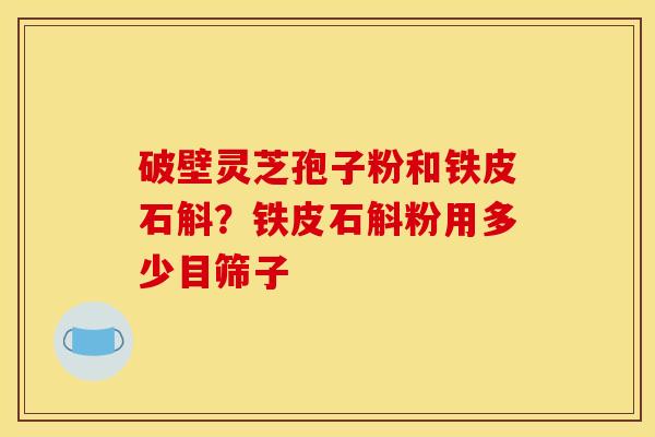 破壁灵芝孢子粉和铁皮石斛?铁皮石斛粉用多少目筛子 破壁灵芝孢子粉和铁皮石斛?铁皮石斛粉用多少目筛子