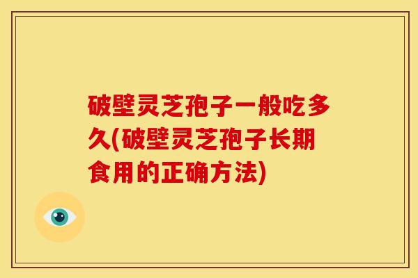 破壁灵芝孢子一般吃多久(破壁灵芝孢子长期食用的正确方法) 破壁灵芝孢子一般吃多久(破壁灵芝孢子长期食用的正确方法)