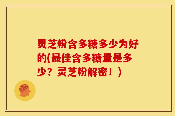 灵芝粉含多糖多少为好的(佳含多糖量是多少?灵芝粉解密!) 灵芝粉含多糖多少为好的(佳含多糖量是多少?灵芝粉解密!)