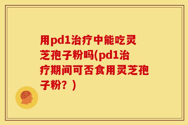 用pd1中能吃灵芝孢子粉吗(pd1期间可否食用灵芝孢子粉?) 用pd1中能吃灵芝孢子粉吗(pd1期间可否食用灵芝孢子粉?)