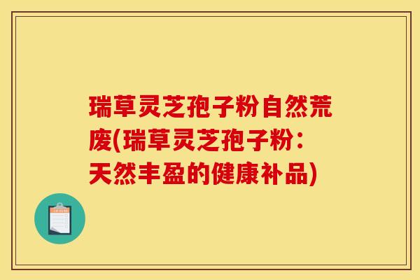 瑞草灵芝孢子粉自然荒废(瑞草灵芝孢子粉:天然丰盈的健康补品) 瑞草灵芝孢子粉自然荒废(瑞草灵芝孢子粉:天然丰盈的健康补品)