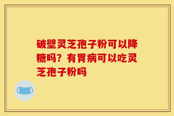 破壁灵芝孢子粉可以降糖吗?有胃可以吃灵芝孢子粉吗 破壁灵芝孢子粉可以降糖吗?有胃可以吃灵芝孢子粉吗