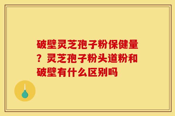 破壁灵芝孢子粉保健量?灵芝孢子粉头道粉和破壁有什么区别吗 破壁灵芝孢子粉保健量?灵芝孢子粉头道粉和破壁有什么区别吗