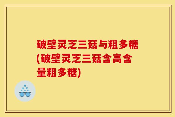 破壁灵芝三菇与粗多糖(破壁灵芝三菇含高含量粗多糖) 破壁灵芝三菇与粗多糖(破壁灵芝三菇含高含量粗多糖)