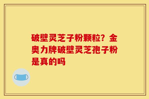 破壁灵芝子粉颗粒?金奥力牌破壁灵芝孢子粉是真的吗 破壁灵芝子粉颗粒?金奥力牌破壁灵芝孢子粉是真的吗