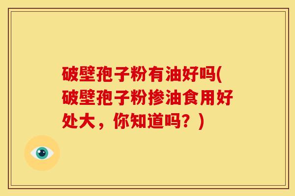 破壁孢子粉有油好吗(破壁孢子粉掺油食用好处大,你知道吗?) 破壁孢子粉有油好吗(破壁孢子粉掺油食用好处大,你知道吗?)