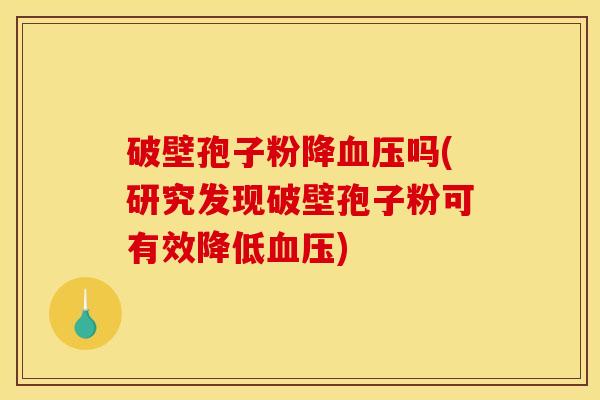 破壁孢子粉降吗(研究发现破壁孢子粉可有效降低) 破壁孢子粉降吗(研究发现破壁孢子粉可有效降低)