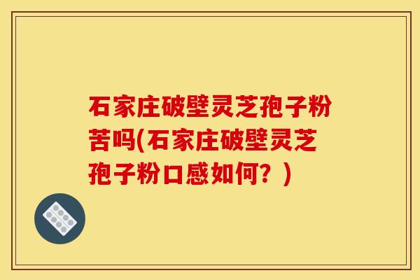 石家庄破壁灵芝孢子粉苦吗(石家庄破壁灵芝孢子粉口感如何?) 石家庄破壁灵芝孢子粉苦吗(石家庄破壁灵芝孢子粉口感如何?)