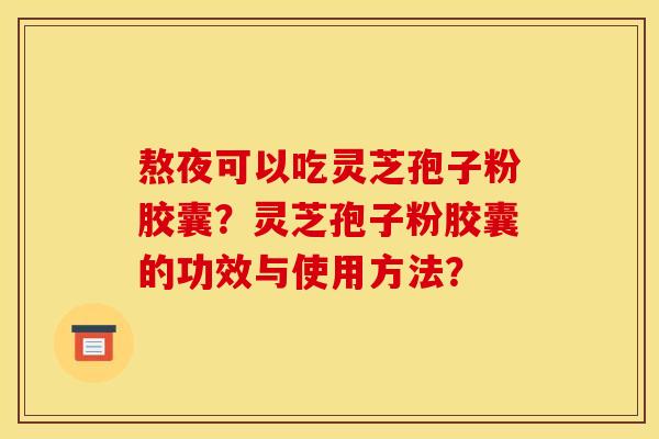 熬夜可以吃灵芝孢子粉胶囊？灵芝孢子粉胶囊的功效与使用方法？
