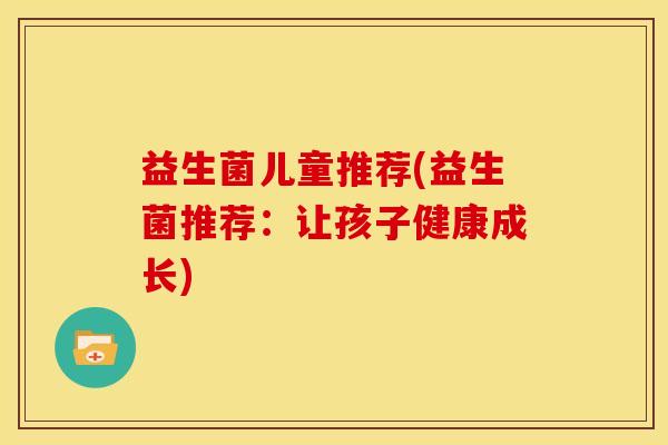 益生菌儿童推荐(益生菌推荐:让孩子健康成长) 益生菌儿童推荐(益生菌推荐:让孩子健康成长)