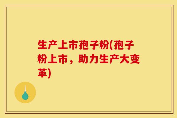 生产上市孢子粉(孢子粉上市,助力生产大变革) 生产上市孢子粉(孢子粉上市,助力生产大变革)