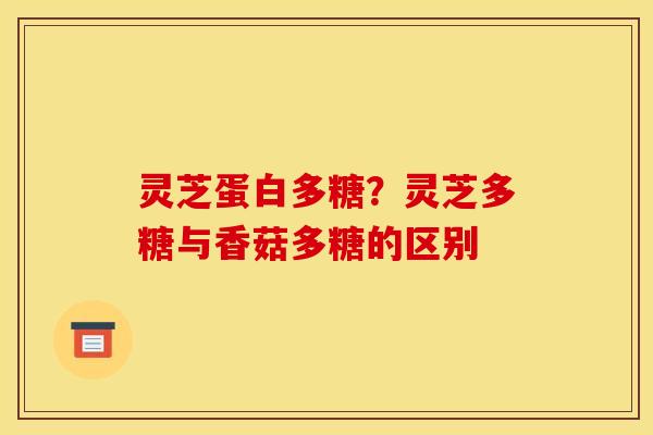 灵芝蛋白多糖？灵芝多糖与香菇多糖的区别