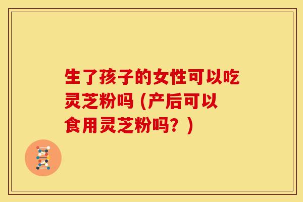 生了孩子的女性可以吃灵芝粉吗 (产后可以食用灵芝粉吗?) 生了孩子的女性可以吃灵芝粉吗 (产后可以食用灵芝粉吗?)