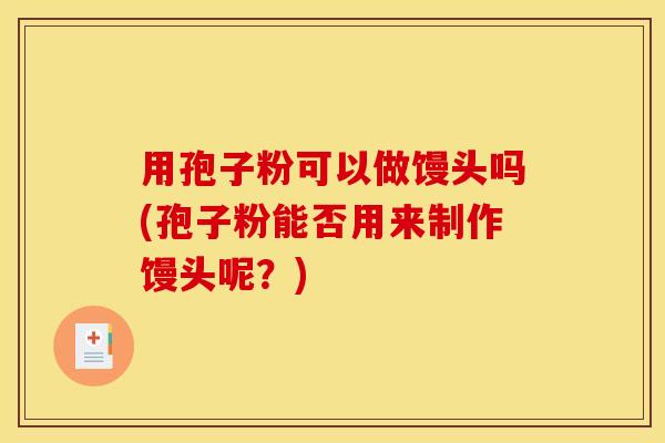 用孢子粉可以做馒头吗(孢子粉能否用来制作馒头呢?) 用孢子粉可以做馒头吗(孢子粉能否用来制作馒头呢?)