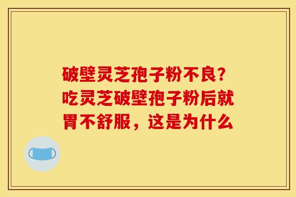 破壁灵芝孢子粉不良?吃灵芝破壁孢子粉后就胃不舒服,这是为什么 破壁灵芝孢子粉不良?吃灵芝破壁孢子粉后就胃不舒服,这是为什么