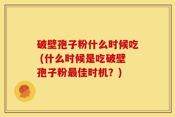 破壁孢子粉什么时候吃 (什么时候是吃破壁孢子粉佳时机?) 破壁孢子粉什么时候吃 (什么时候是吃破壁孢子粉佳时机?)