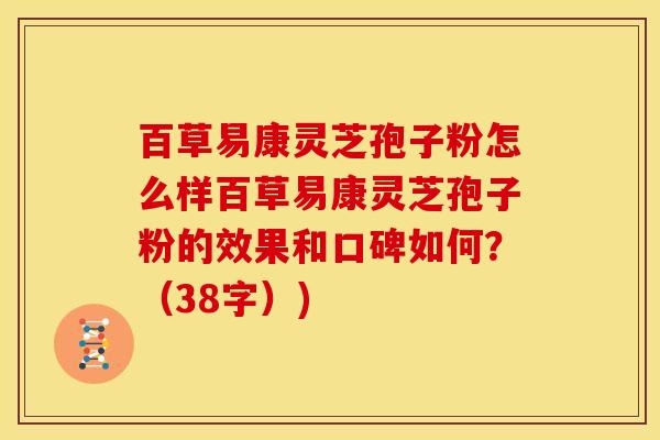 百草易康灵芝孢子粉怎么样百草易康灵芝孢子粉的效果和口碑如何?(38字)) 百草易康灵芝孢子粉怎么样百草易康灵芝孢子粉的效果和口碑如何?(38字))