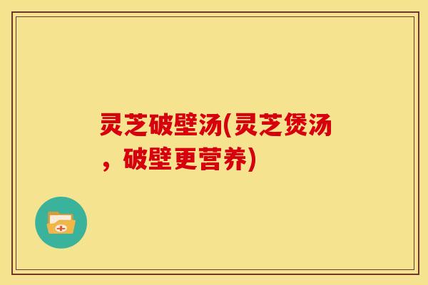 灵芝破壁汤(灵芝煲汤，破壁更营养)