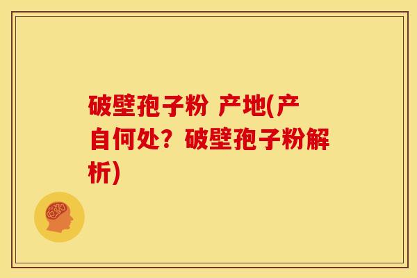 破壁孢子粉 产地(产自何处?破壁孢子粉解析) 破壁孢子粉 产地(产自何处?破壁孢子粉解析)