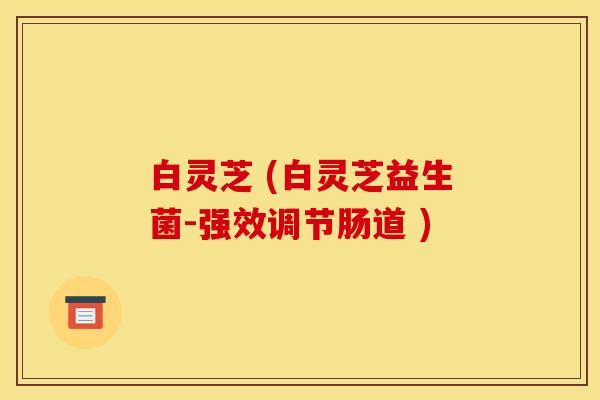 白灵芝 (白灵芝益生菌-强效调节肠道 ) 白灵芝 (白灵芝益生菌-强效调节肠道 )