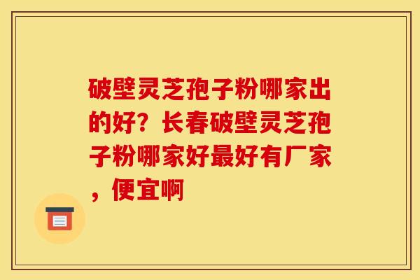 破壁灵芝孢子粉哪家出的好?长春破壁灵芝孢子粉哪家好好有厂家,便宜啊 破壁灵芝孢子粉哪家出的好?长春破壁灵芝孢子粉哪家好好有厂家,便宜啊