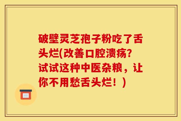 破壁灵芝孢子粉吃了舌头烂(改善口腔溃疡？试试这种中医杂粮，让你不用愁舌头烂！)