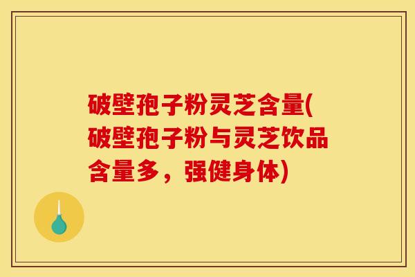 破壁孢子粉灵芝含量(破壁孢子粉与灵芝饮品含量多，强健身体)